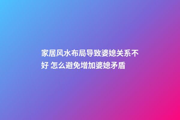 家居风水布局导致婆媳关系不好 怎么避免增加婆媳矛盾